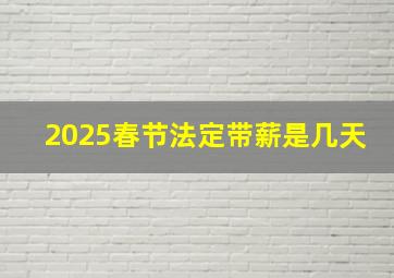 2025春节法定带薪是几天