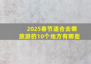 2025春节适合去哪旅游的10个地方有哪些