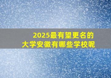 2025最有望更名的大学安徽有哪些学校呢