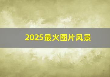 2025最火图片风景