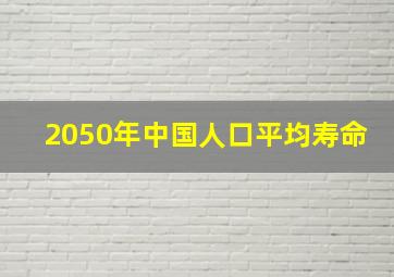 2050年中国人口平均寿命