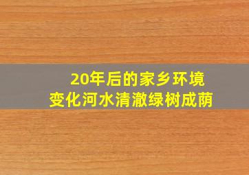 20年后的家乡环境变化河水清澈绿树成荫