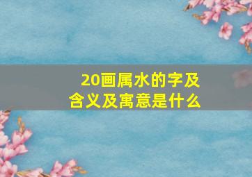 20画属水的字及含义及寓意是什么