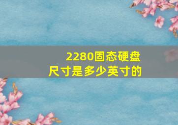 2280固态硬盘尺寸是多少英寸的