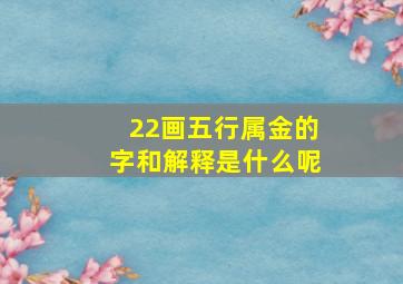 22画五行属金的字和解释是什么呢