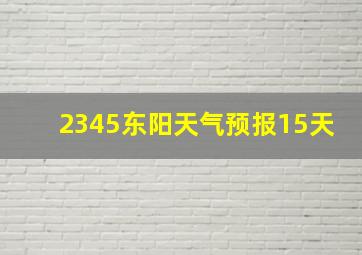 2345东阳天气预报15天