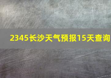 2345长沙天气预报15天查询