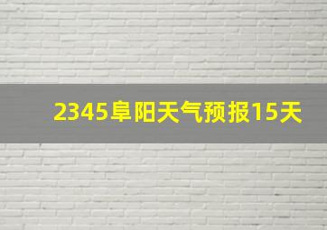 2345阜阳天气预报15天