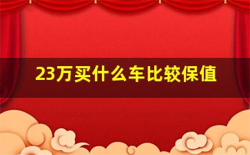 23万买什么车比较保值