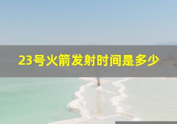 23号火箭发射时间是多少