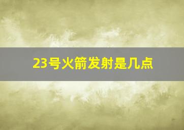 23号火箭发射是几点