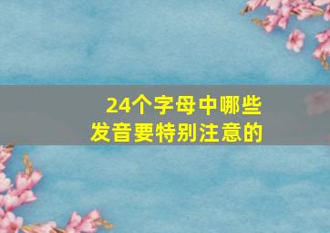 24个字母中哪些发音要特别注意的