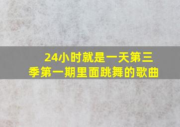 24小时就是一天第三季第一期里面跳舞的歌曲