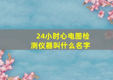 24小时心电图检测仪器叫什么名字