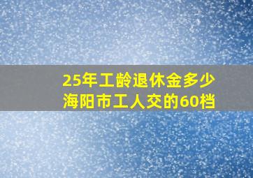 25年工龄退休金多少海阳市工人交的60档