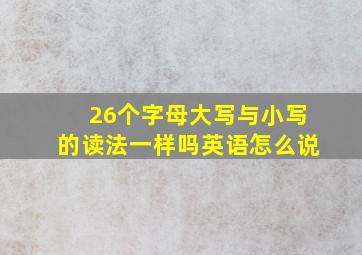 26个字母大写与小写的读法一样吗英语怎么说