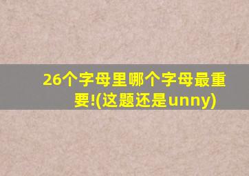 26个字母里哪个字母最重要!(这题还是unny)