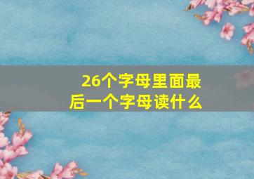 26个字母里面最后一个字母读什么