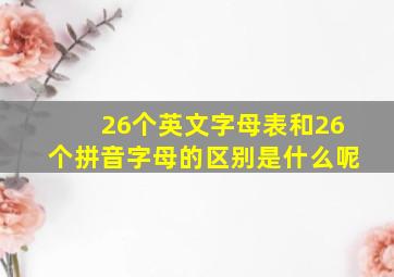 26个英文字母表和26个拼音字母的区别是什么呢