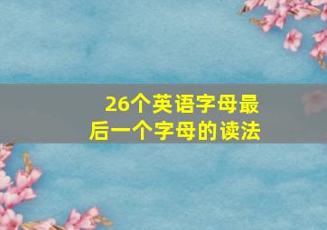 26个英语字母最后一个字母的读法