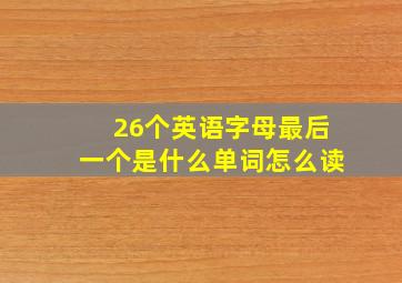 26个英语字母最后一个是什么单词怎么读