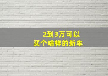 2到3万可以买个啥样的新车