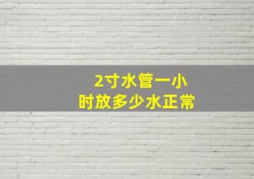 2寸水管一小时放多少水正常