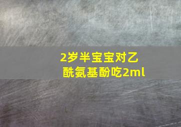 2岁半宝宝对乙酰氨基酚吃2ml