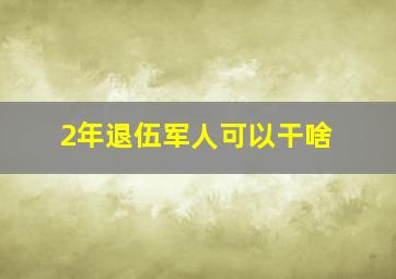 2年退伍军人可以干啥