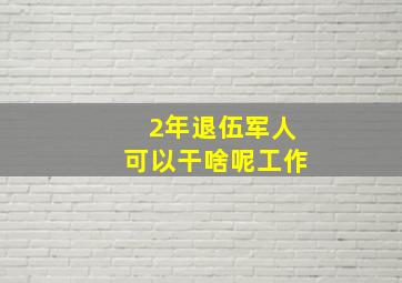 2年退伍军人可以干啥呢工作