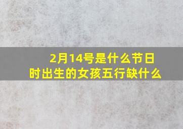 2月14号是什么节日时出生的女孩五行缺什么