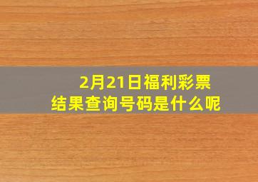 2月21日福利彩票结果查询号码是什么呢