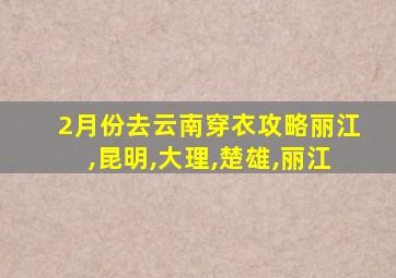 2月份去云南穿衣攻略丽江,昆明,大理,楚雄,丽江