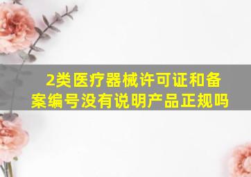 2类医疗器械许可证和备案编号没有说明产品正规吗