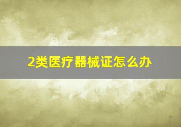 2类医疗器械证怎么办