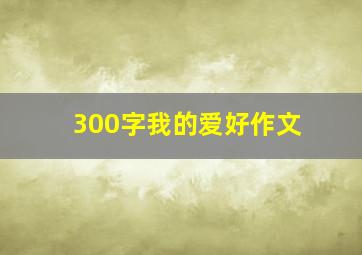 300字我的爱好作文