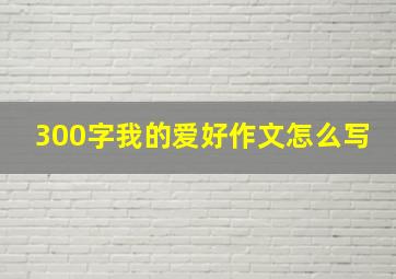 300字我的爱好作文怎么写