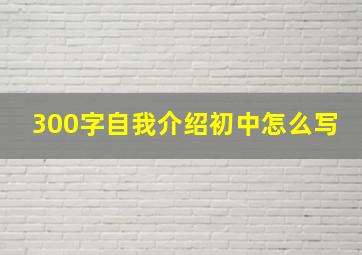 300字自我介绍初中怎么写