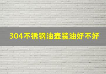 304不锈钢油壶装油好不好