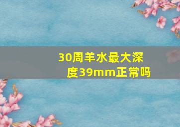 30周羊水最大深度39mm正常吗