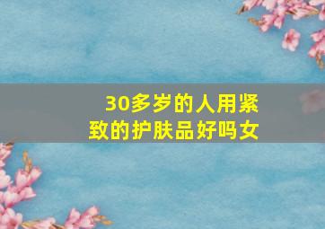 30多岁的人用紧致的护肤品好吗女