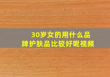 30岁女的用什么品牌护肤品比较好呢视频