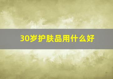 30岁护肤品用什么好