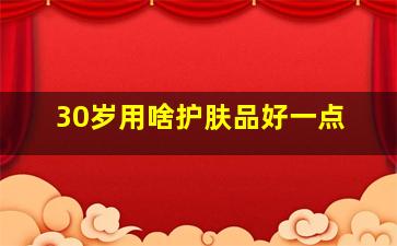 30岁用啥护肤品好一点