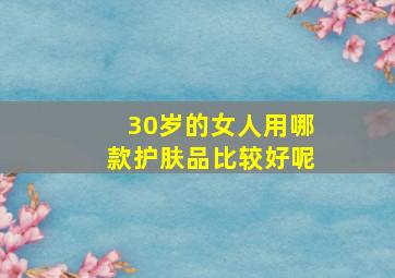 30岁的女人用哪款护肤品比较好呢