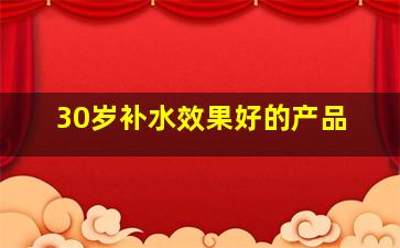 30岁补水效果好的产品