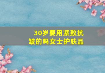 30岁要用紧致抗皱的吗女士护肤品