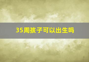 35周孩子可以出生吗