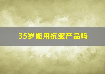 35岁能用抗皱产品吗