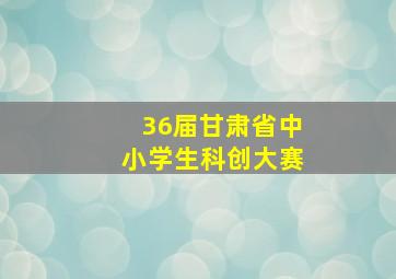 36届甘肃省中小学生科创大赛